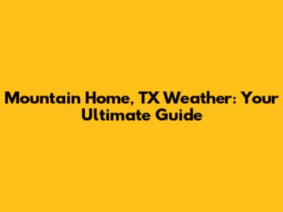 Mountain Home, TX Weather: Your Ultimate Guide