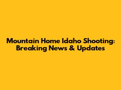 Mountain Home Idaho Shooting: Breaking News & Updates