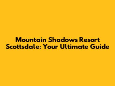 Mountain Shadows Resort Scottsdale: Your Ultimate Guide