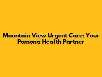 Mountain View Urgent Care: Your Pomona Health Partner