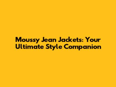Moussy Jean Jackets: Your Ultimate Style Companion