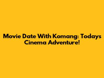 Movie Date With Komang: Today's Cinema Adventure!