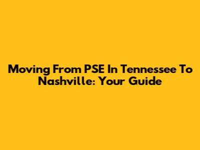 Moving From PSE In Tennessee To Nashville: Your Guide