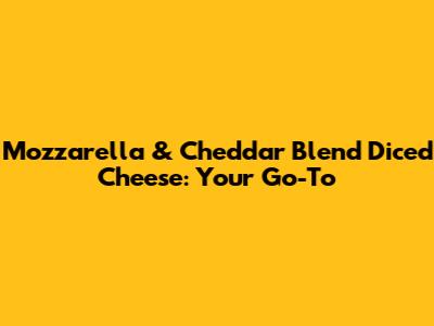 Mozzarella & Cheddar Blend Diced Cheese: Your Go-To
