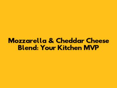 Mozzarella & Cheddar Cheese Blend: Your Kitchen MVP
