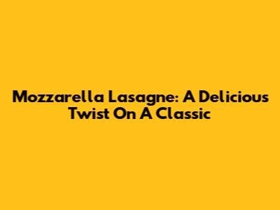 Mozzarella Lasagne: A Delicious Twist On A Classic