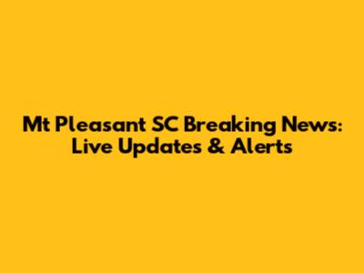 Mt Pleasant SC Breaking News: Live Updates & Alerts