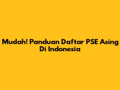Mudah! Panduan Daftar PSE Asing Di Indonesia