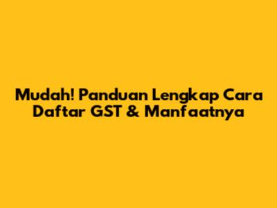 Mudah! Panduan Lengkap Cara Daftar GST & Manfaatnya