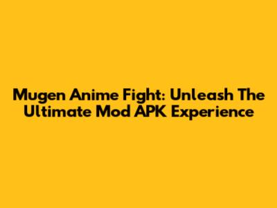Mugen Anime Fight: Unleash The Ultimate Mod APK Experience