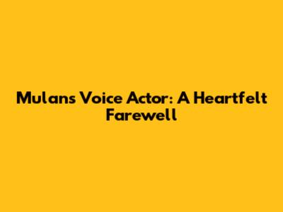 Mulan's Voice Actor: A Heartfelt Farewell