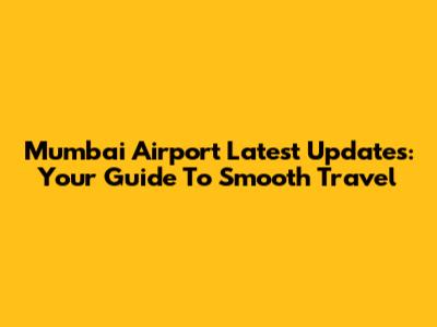 Mumbai Airport Latest Updates: Your Guide To Smooth Travel