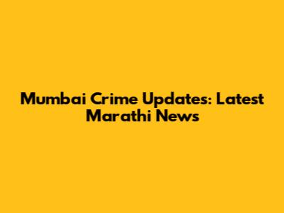 Mumbai Crime Updates: Latest Marathi News