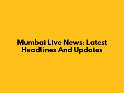 Mumbai Live News: Latest Headlines And Updates