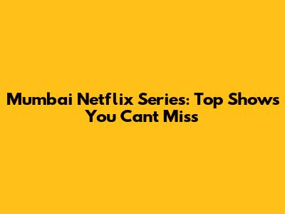 Mumbai Netflix Series: Top Shows You Can't Miss