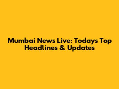 Mumbai News Live: Today's Top Headlines & Updates