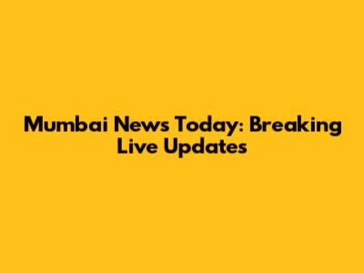 Mumbai News Today: Breaking Live Updates