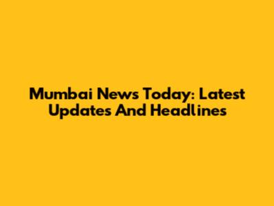 Mumbai News Today: Latest Updates And Headlines