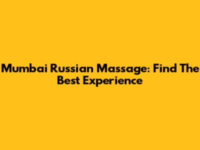 Mumbai Russian Massage: Find The Best Experience