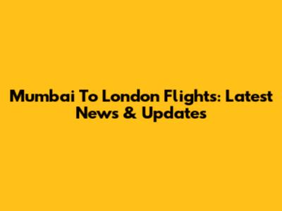 Mumbai To London Flights: Latest News & Updates