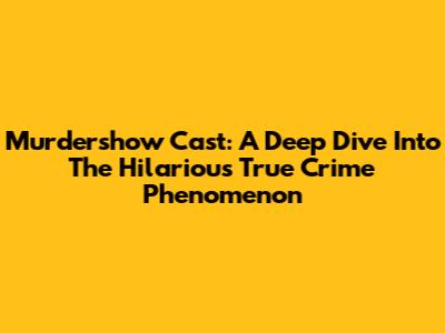 Murdershow Cast: A Deep Dive Into The Hilarious True Crime Phenomenon