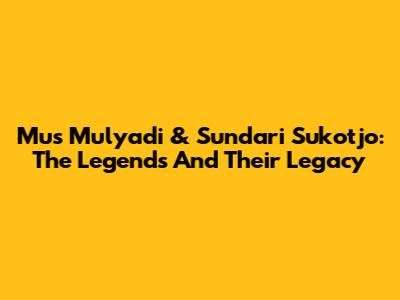 Mus Mulyadi & Sundari Sukotjo: The Legends And Their Legacy