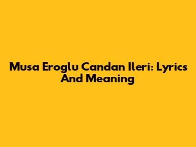 Musa Eroglu Candan Ileri: Lyrics And Meaning