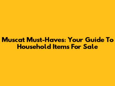 Muscat Must-Haves: Your Guide To Household Items For Sale