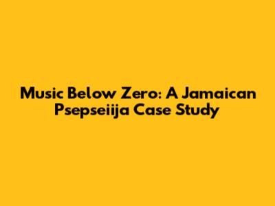 Music Below Zero: A Jamaican Psepseiija Case Study
