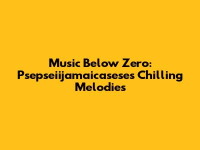 Music Below Zero: Psepseiijamaicasese's Chilling Melodies