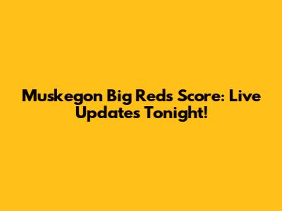 Muskegon Big Reds Score: Live Updates Tonight!