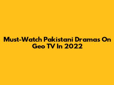 Must-Watch Pakistani Dramas On Geo TV In 2022