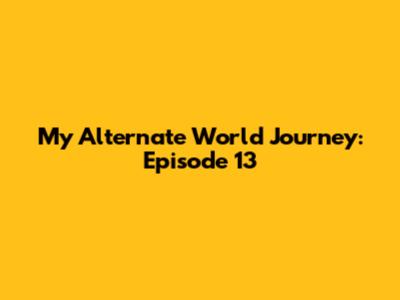 My Alternate World Journey: Episode 13