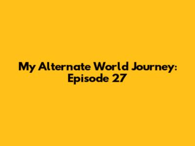My Alternate World Journey: Episode 27