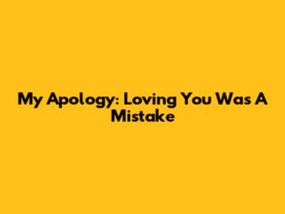 My Apology: Loving You Was A Mistake