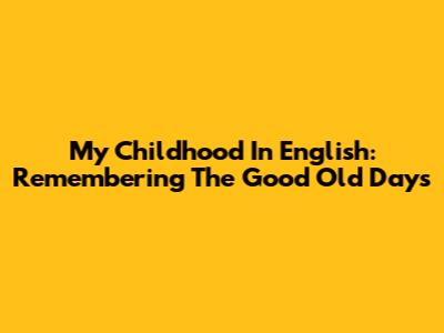 My Childhood In English: Remembering The Good Old Days