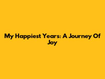 My Happiest Years: A Journey Of Joy