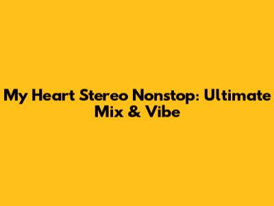 My Heart Stereo Nonstop: Ultimate Mix & Vibe