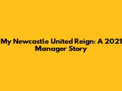 My Newcastle United Reign: A 2021 Manager Story