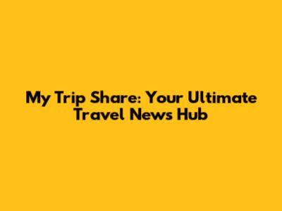 My Trip Share: Your Ultimate Travel News Hub