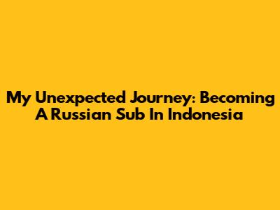 My Unexpected Journey: Becoming A Russian Sub In Indonesia