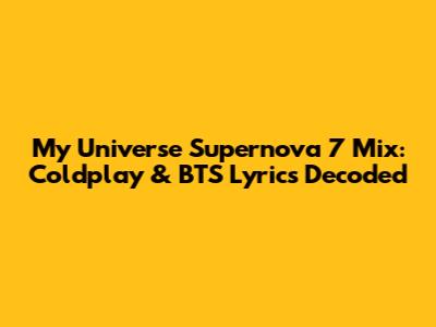 My Universe Supernova 7 Mix: Coldplay & BTS Lyrics Decoded