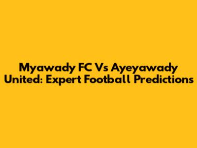 Myawady FC Vs Ayeyawady United: Expert Football Predictions