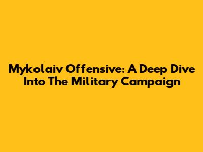 Mykolaiv Offensive: A Deep Dive Into The Military Campaign