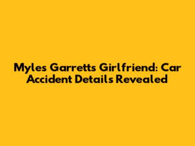 Myles Garrett's Girlfriend: Car Accident Details Revealed