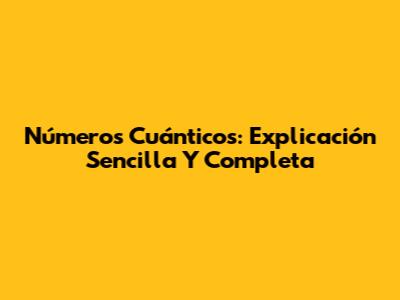 Números Cuánticos: Explicación Sencilla Y Completa