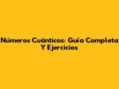 Números Cuánticos: Guía Completa Y Ejercicios