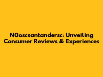 N0oscsantandersc: Unveiling Consumer Reviews & Experiences