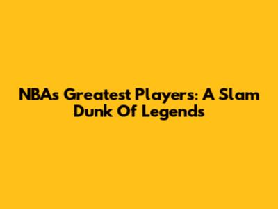NBA's Greatest Players: A Slam Dunk Of Legends