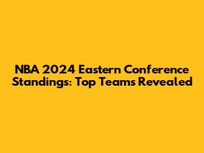 NBA 2024 Eastern Conference Standings: Top Teams Revealed
